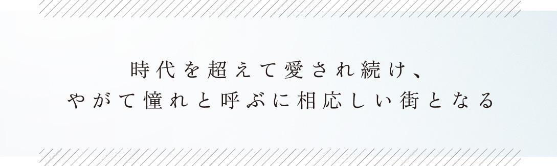 時代を超えて愛され続け、
        やがて憧れと呼ぶに相応しい街となる